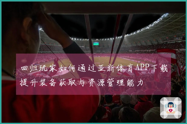 回归玩家如何通过亚新体育APP下载提升装备获取与资源管理能力