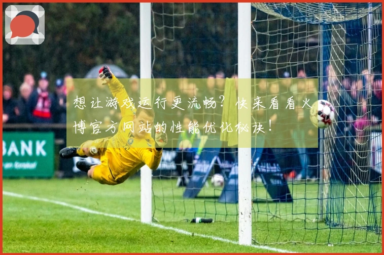 想让游戏运行更流畅？快来看看火博官方网站的性能优化秘诀！
