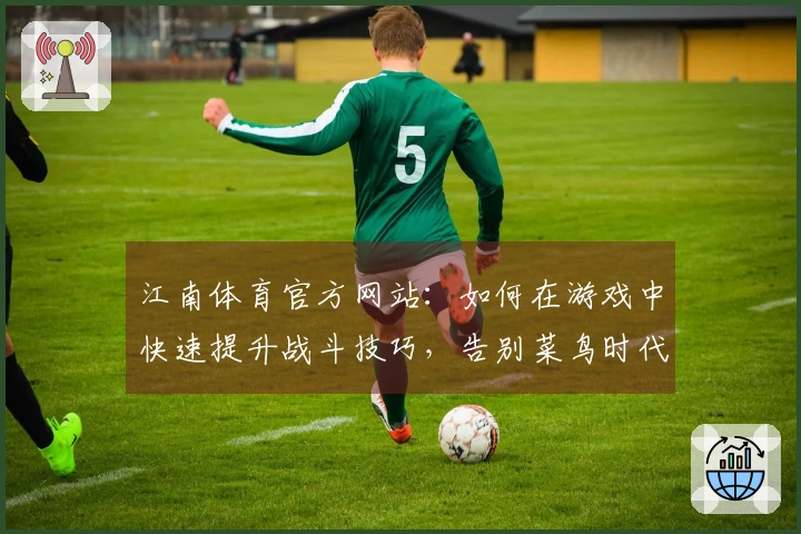 江南体育官方网站：如何在游戏中快速提升战斗技巧，告别菜鸟时代