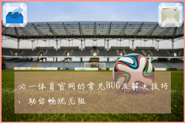 必一体育官网的常见BUG及解决技巧，助你畅玩无阻