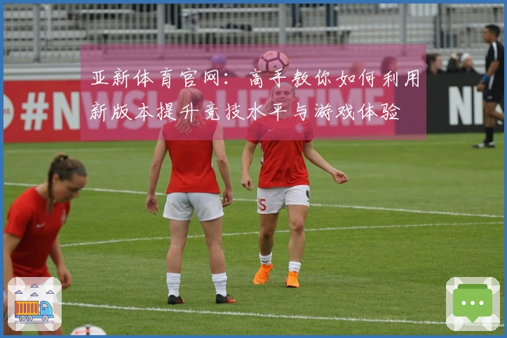 亚新体育官网：高手教你如何利用新版本提升竞技水平与游戏体验