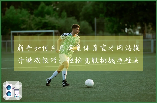 新手如何利用英皇体育官方网站提升游戏技巧，轻松克服挑战与难关