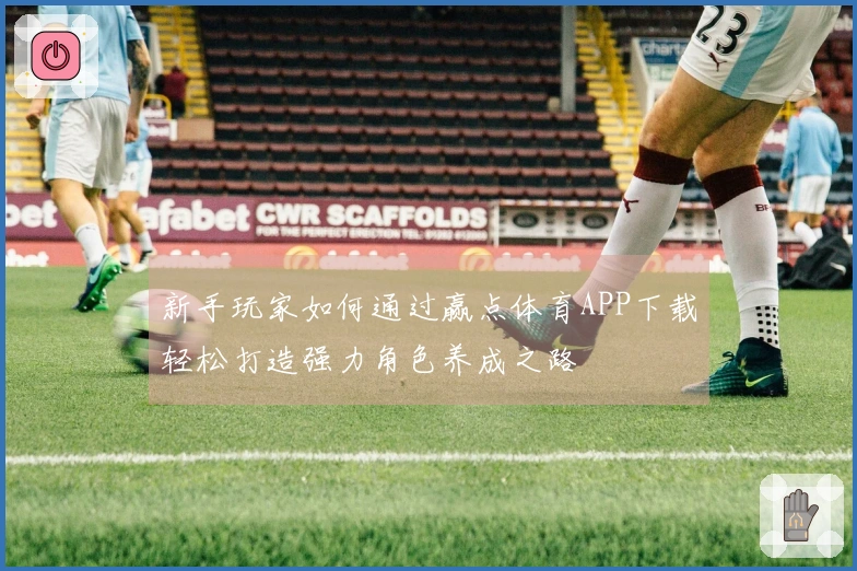 新手玩家如何通过赢点体育APP下载轻松打造强力角色养成之路
