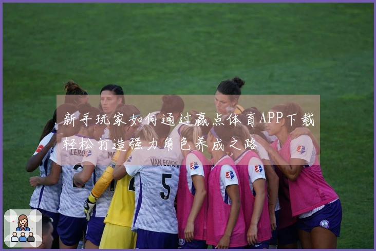 新手玩家如何通过赢点体育APP下载轻松打造强力角色养成之路