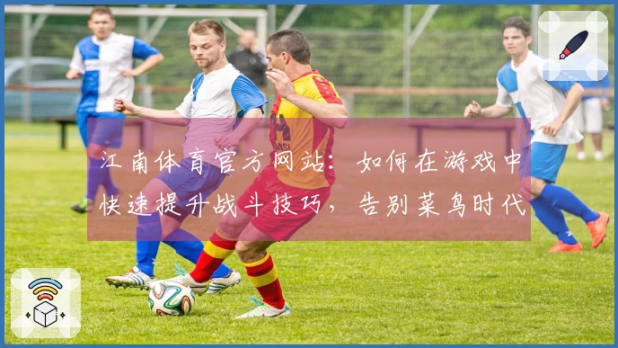 江南体育官方网站：如何在游戏中快速提升战斗技巧，告别菜鸟时代