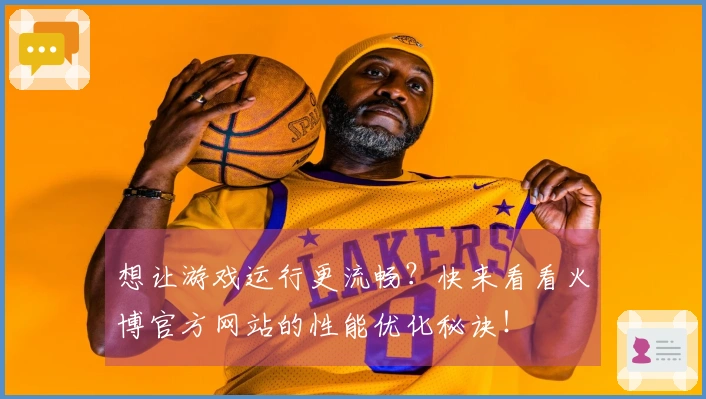想让游戏运行更流畅？快来看看火博官方网站的性能优化秘诀！