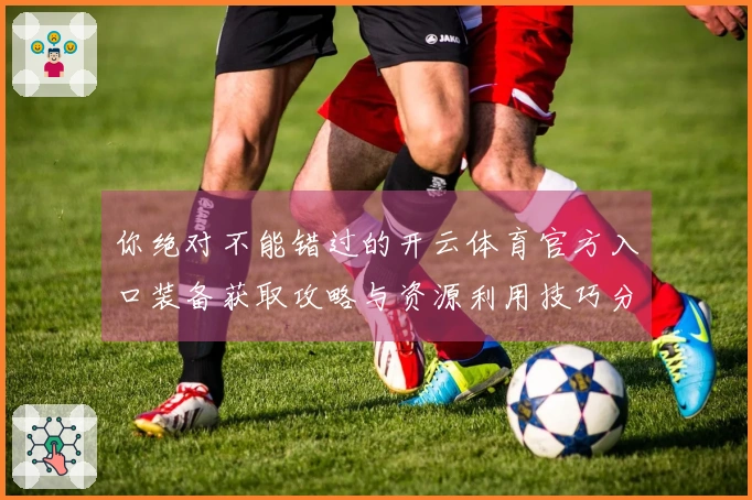 你绝对不能错过的开云体育官方入口装备获取攻略与资源利用技巧分享