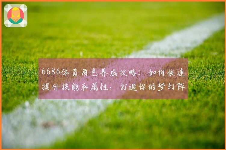 6686体育角色养成攻略：如何快速提升技能和属性，打造你的梦幻阵容