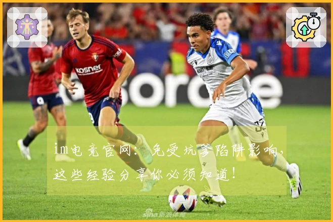 im电竞官网：免受坑爹陷阱影响，这些经验分享你必须知道！