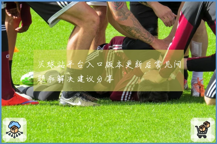 买球站平台入口版本更新后常见问题和解决建议分享