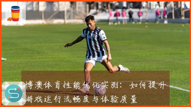 博澳体育性能优化实测：如何提升游戏运行流畅度与体验质量