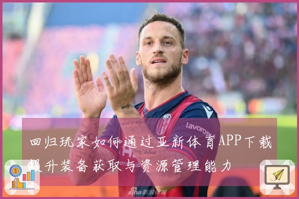 回归玩家如何通过亚新体育APP下载提升装备获取与资源管理能力