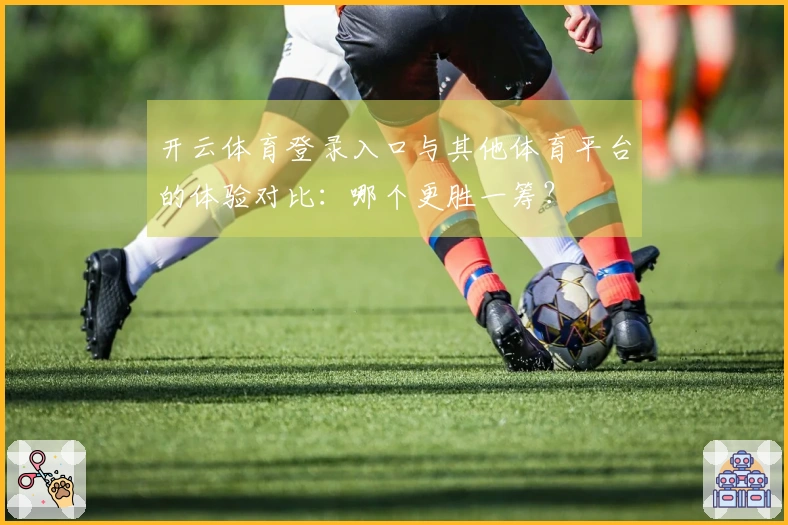 开云体育登录入口与其他体育平台的体验对比：哪个更胜一筹？