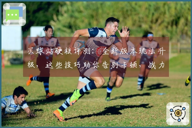 买球站硬核评测：全新版本玩法升级，这些技巧助你告别卡顿，战力飙升！