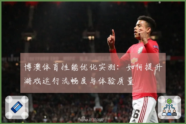 博澳体育性能优化实测：如何提升游戏运行流畅度与体验质量